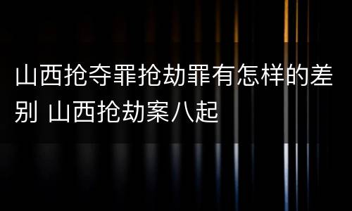 山西抢夺罪抢劫罪有怎样的差别 山西抢劫案八起