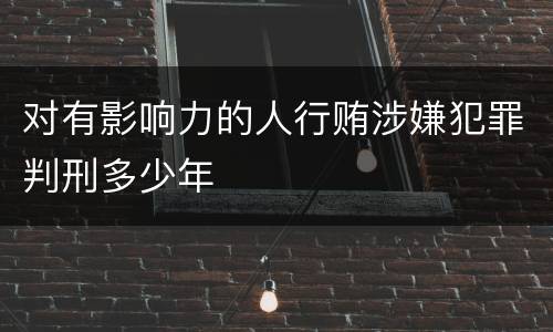 对有影响力的人行贿涉嫌犯罪判刑多少年
