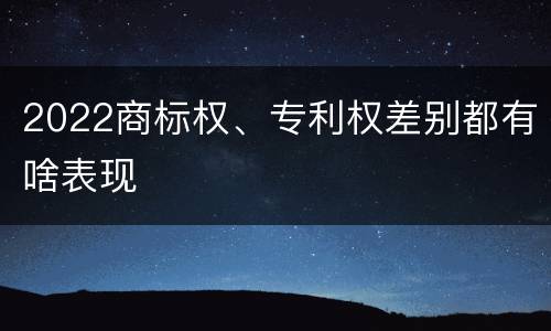 2022商标权、专利权差别都有啥表现