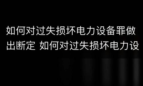 如何对过失损坏电力设备罪做出断定 如何对过失损坏电力设备罪做出断定处理