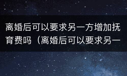 离婚后可以要求另一方增加抚育费吗（离婚后可以要求另一方增加抚育费吗怎么办）