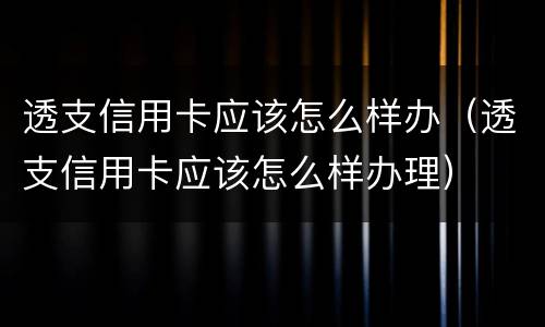 透支信用卡应该怎么样办（透支信用卡应该怎么样办理）