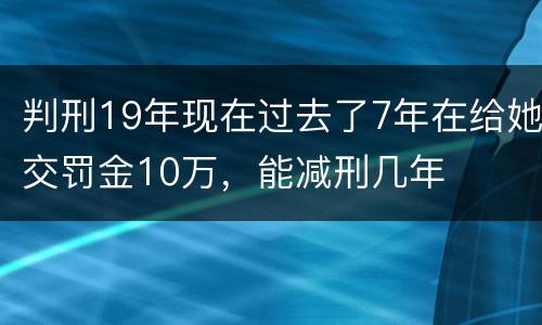 判刑19年现在过去了7年在给她交罚金10万，能减刑几年