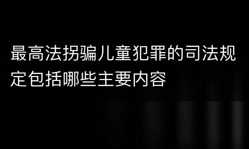 最高法拐骗儿童犯罪的司法规定包括哪些主要内容