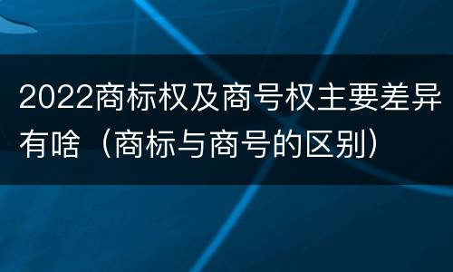 2022商标权及商号权主要差异有啥（商标与商号的区别）