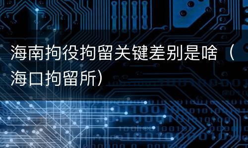 海南拘役拘留关键差别是啥（海口拘留所）