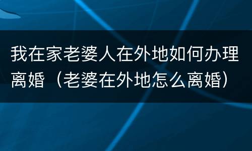 我在家老婆人在外地如何办理离婚（老婆在外地怎么离婚）