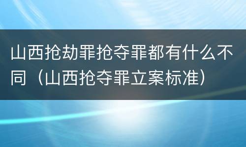 山西抢劫罪抢夺罪都有什么不同（山西抢夺罪立案标准）