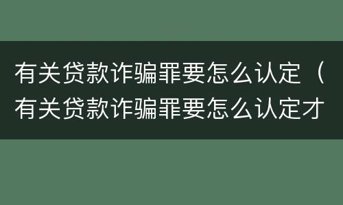 有关贷款诈骗罪要怎么认定（有关贷款诈骗罪要怎么认定才能判刑）