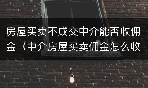 房屋买卖不成交中介能否收佣金（中介房屋买卖佣金怎么收取）
