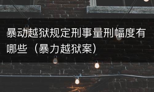 暴动越狱规定刑事量刑幅度有哪些（暴力越狱案）