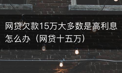 网贷欠款15万大多数是高利息怎么办（网贷十五万）