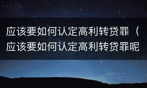 应该要如何认定高利转贷罪（应该要如何认定高利转贷罪呢）