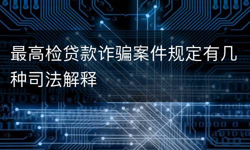 最高检贷款诈骗案件规定有几种司法解释