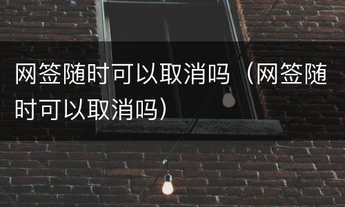 网签随时可以取消吗（网签随时可以取消吗）