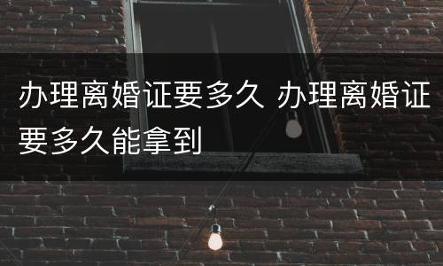 办理离婚证要多久 办理离婚证要多久能拿到
