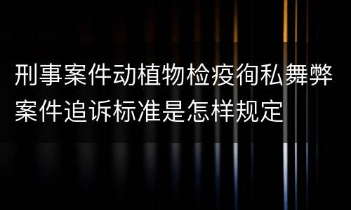 刑事案件动植物检疫徇私舞弊案件追诉标准是怎样规定