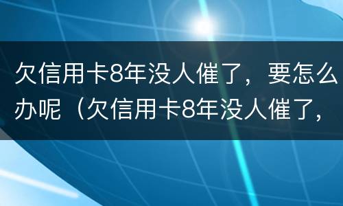 欠信用卡8年没人催了，要怎么办呢（欠信用卡8年没人催了,要怎么办呢）