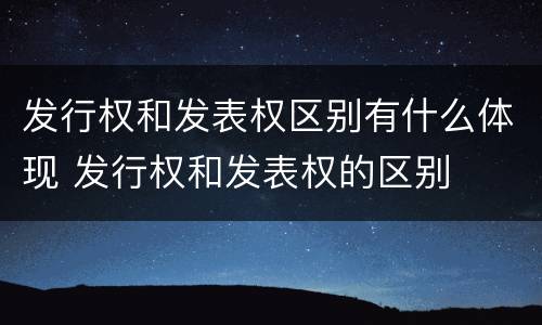 发行权和发表权区别有什么体现 发行权和发表权的区别