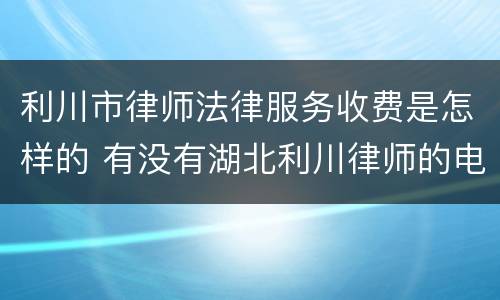 利川市律师法律服务收费是怎样的 有没有湖北利川律师的电话