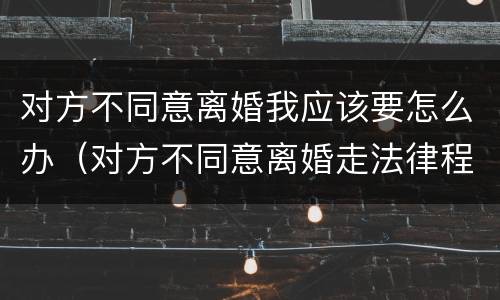 对方不同意离婚我应该要怎么办（对方不同意离婚走法律程序要多久）