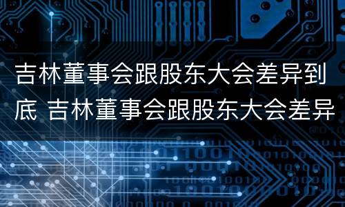 吉林董事会跟股东大会差异到底 吉林董事会跟股东大会差异到底有多大