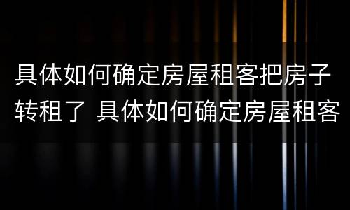 具体如何确定房屋租客把房子转租了 具体如何确定房屋租客把房子转租了没