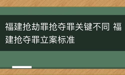 福建抢劫罪抢夺罪关键不同 福建抢夺罪立案标准