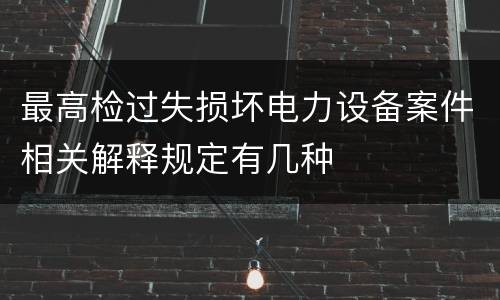 最高检过失损坏电力设备案件相关解释规定有几种