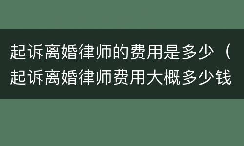 起诉离婚律师的费用是多少（起诉离婚律师费用大概多少钱）