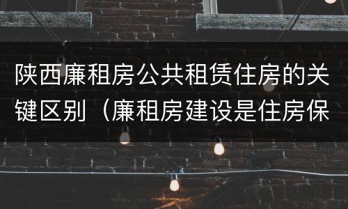陕西廉租房公共租赁住房的关键区别（廉租房建设是住房保障体系中的重要内容）