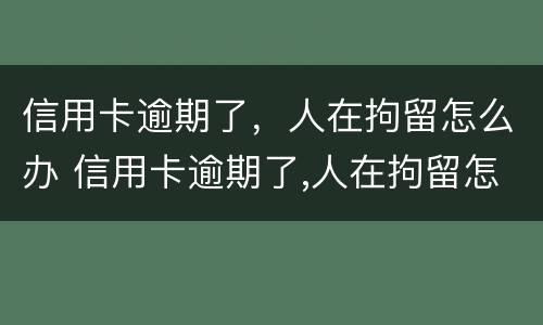 信用卡逾期了，人在拘留怎么办 信用卡逾期了,人在拘留怎么办呢