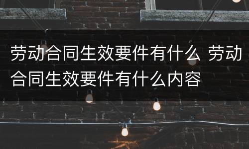 劳动合同生效要件有什么 劳动合同生效要件有什么内容