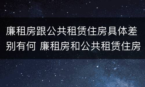 廉租房跟公共租赁住房具体差别有何 廉租房和公共租赁住房