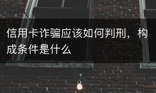 信用卡诈骗应该如何判刑，构成条件是什么