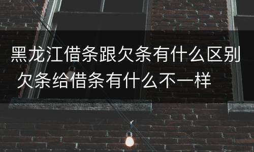 黑龙江借条跟欠条有什么区别 欠条给借条有什么不一样