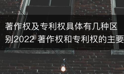 著作权及专利权具体有几种区别2022 著作权和专利权的主要区别