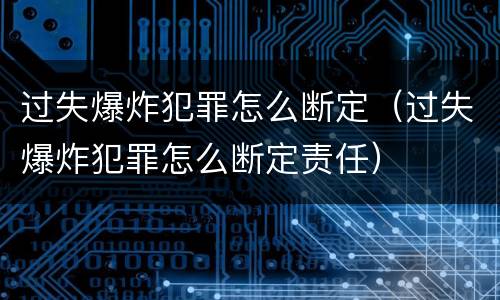 过失爆炸犯罪怎么断定（过失爆炸犯罪怎么断定责任）