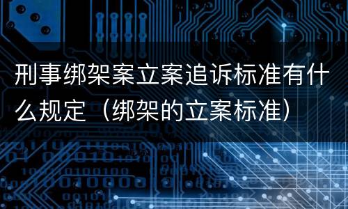 刑事绑架案立案追诉标准有什么规定（绑架的立案标准）