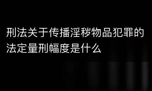 刑法关于传播淫秽物品犯罪的法定量刑幅度是什么