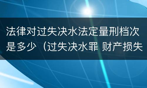 法律对过失决水法定量刑档次是多少（过失决水罪 财产损失标准）