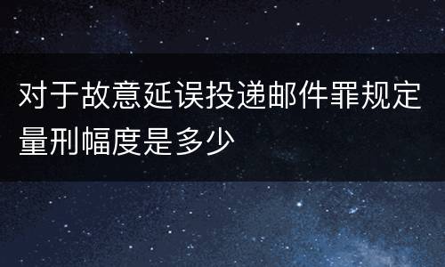 对于故意延误投递邮件罪规定量刑幅度是多少