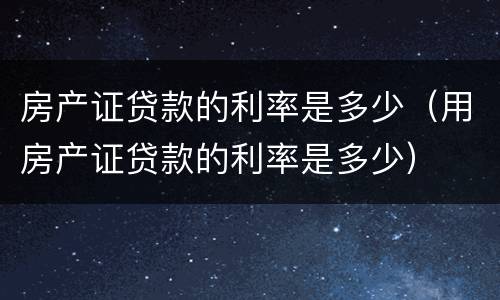 房产证贷款的利率是多少（用房产证贷款的利率是多少）