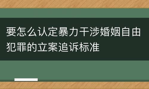 要怎么认定暴力干涉婚姻自由犯罪的立案追诉标准