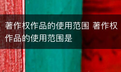 著作权作品的使用范围 著作权作品的使用范围是