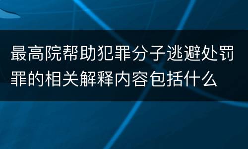 最高院帮助犯罪分子逃避处罚罪的相关解释内容包括什么