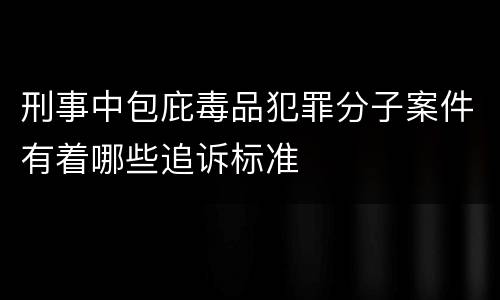 刑事中包庇毒品犯罪分子案件有着哪些追诉标准