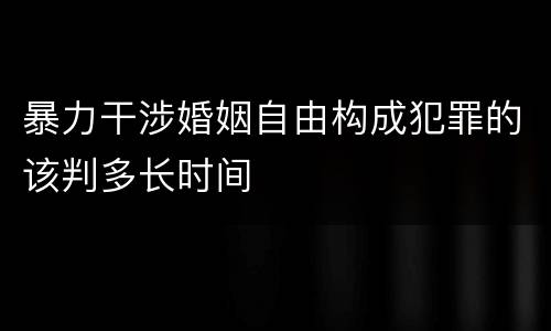 暴力干涉婚姻自由构成犯罪的该判多长时间