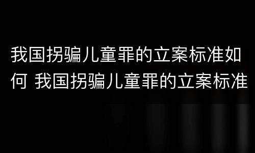 我国拐骗儿童罪的立案标准如何 我国拐骗儿童罪的立案标准如何计算