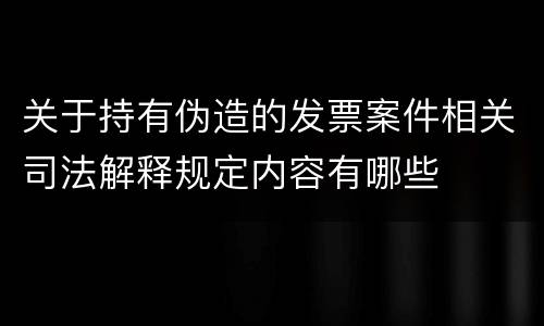 关于持有伪造的发票案件相关司法解释规定内容有哪些